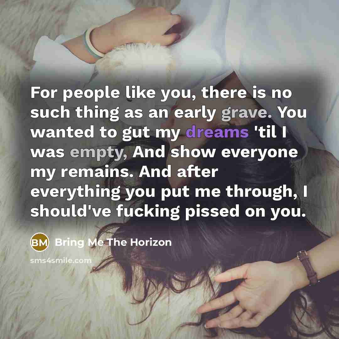 “For people like you, there is no such thing as an early grave. You wanted to gut my dreams 'til I was empty, And show everyone my remains. And after everything you put me through, I should've fucking pissed on you.” quote by Bring Me The Horizon