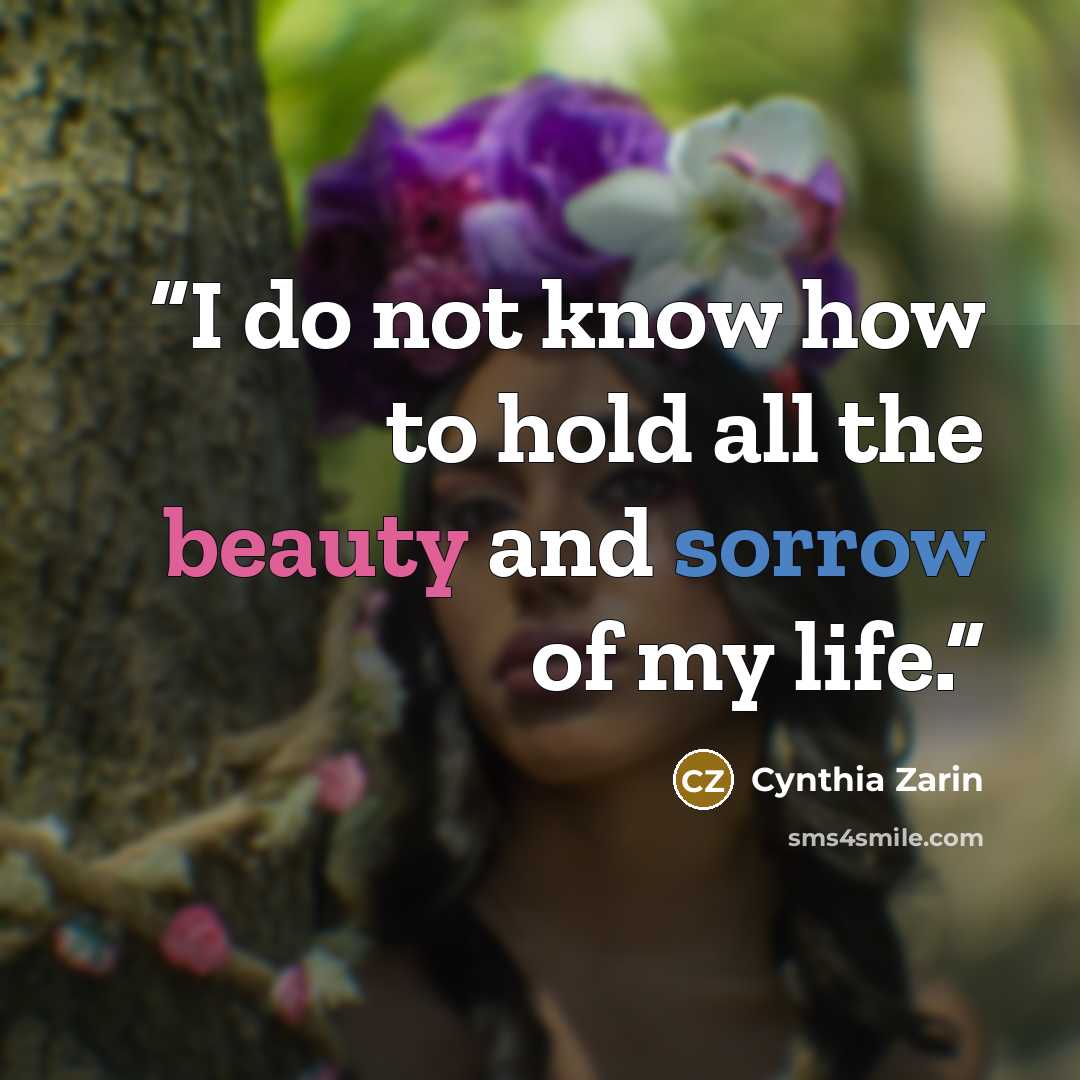 “I do not know how to hold all the beauty and sorrow of my life.” quote by Cynthia Zarin