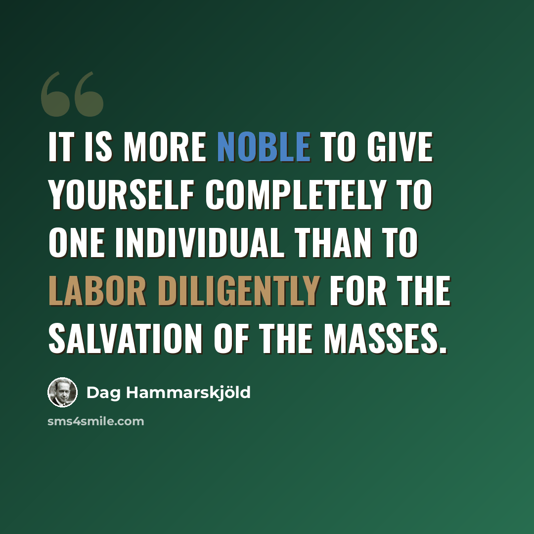 “It is more noble to give yourself completely to one individual than to labor diligently for the salvation of the masses.” quote by Dag Hammarskjold