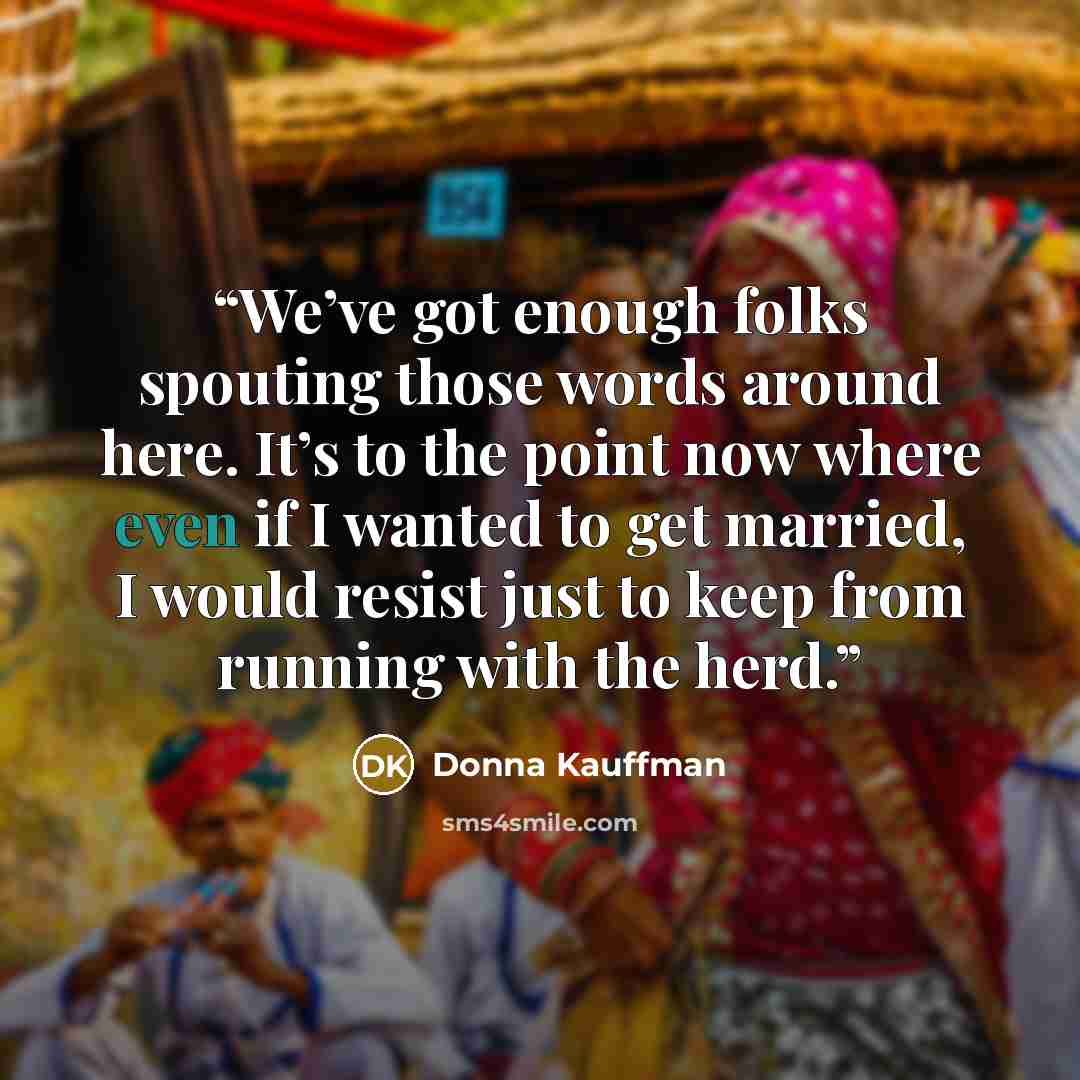“We’ve got enough folks spouting those words around here. It’s to the point now where even if I wanted to get married, I would resist just to keep from running with the herd.” quote by Donna Kauffman