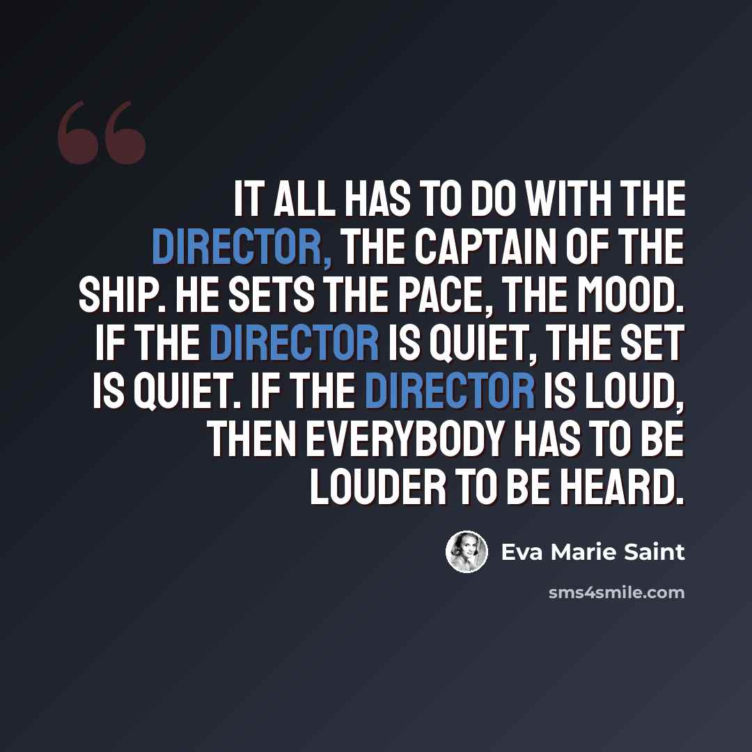 “It all has to do with the director, the captain of the ship. He sets the pace, the mood. If the director is quiet, the set is quiet. If the director is loud, then everybody has to be louder to be heard.” quote by Eva Marie Saint