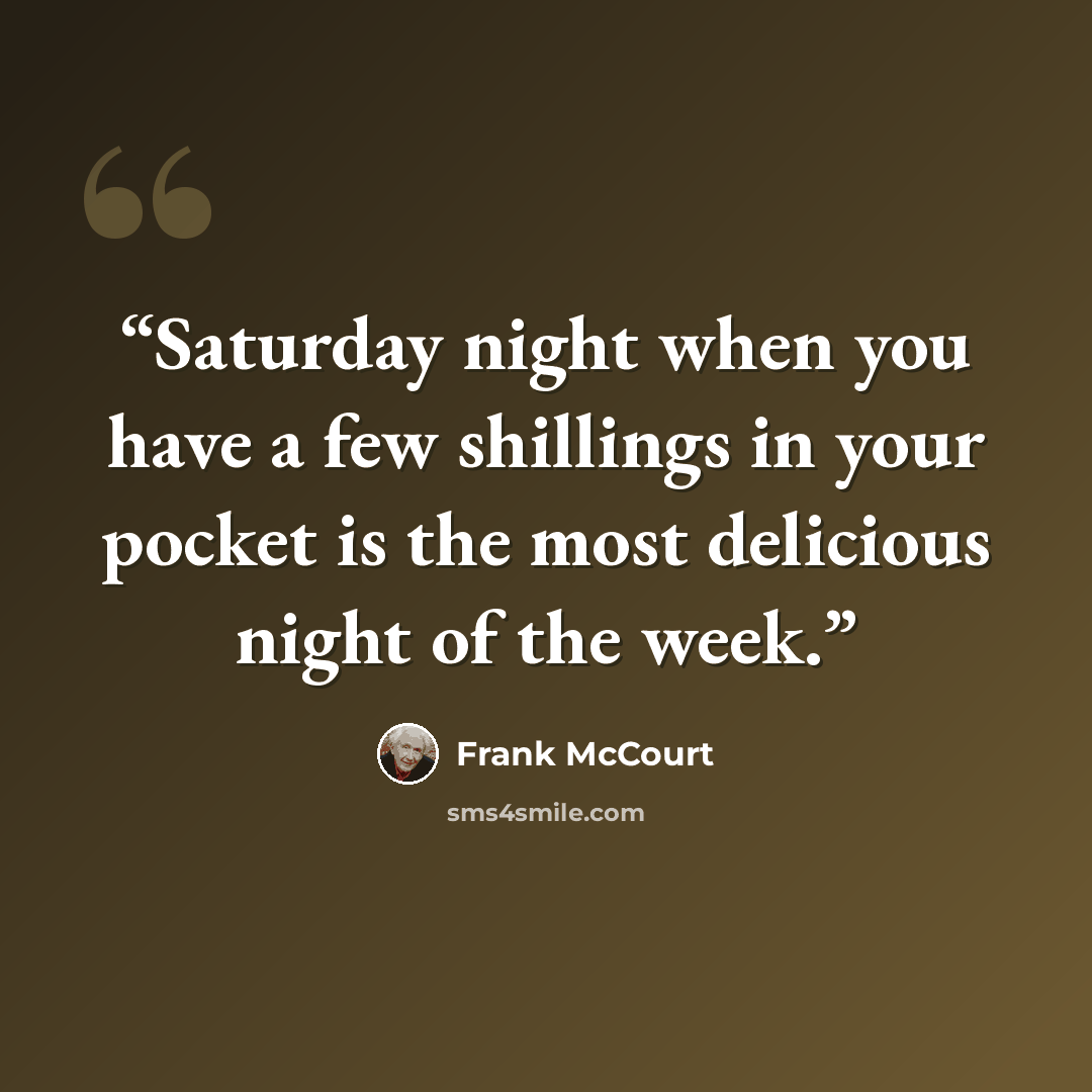 “Saturday night when you have a few shillings in your pocket is the most delicious night of the week.” quote by Frank McCourt