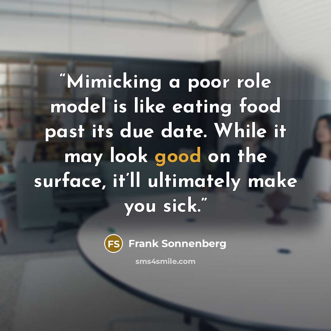 “Mimicking a poor role model is like eating food past its due date. While it may look good on the surface, it’ll ultimately make you sick.” quote by Frank Sonnenberg