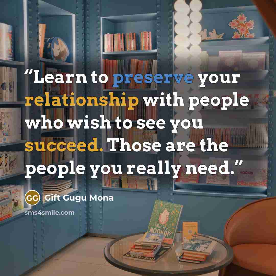 “Learn to preserve your relationship with people who wish to see you succeed. Those are the people you really need.” quote by Gift Gugu Mona