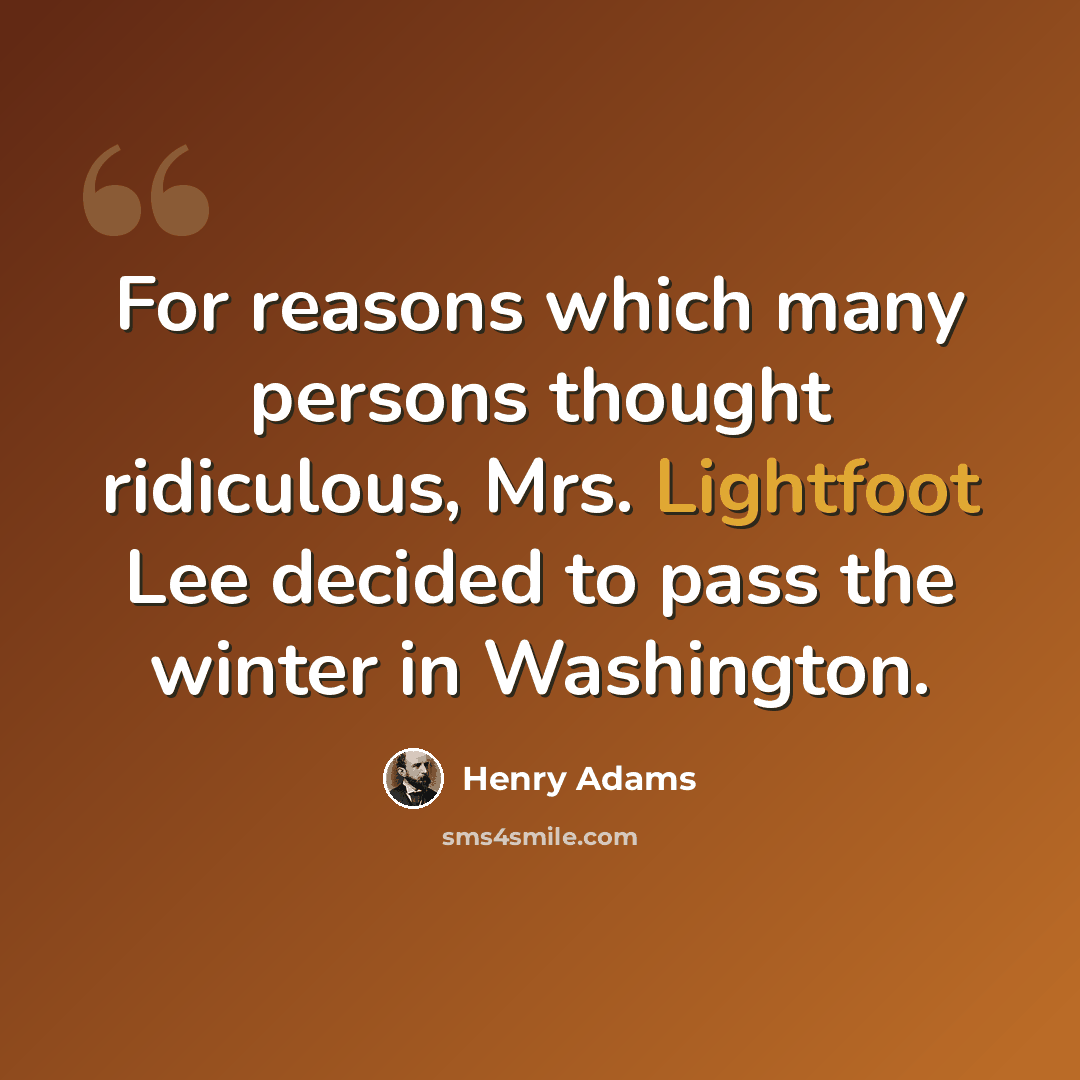 “For reasons which many persons thought ridiculous, Mrs. Lightfoot Lee decided to pass the winter in Washington.” quote by Henry Adams