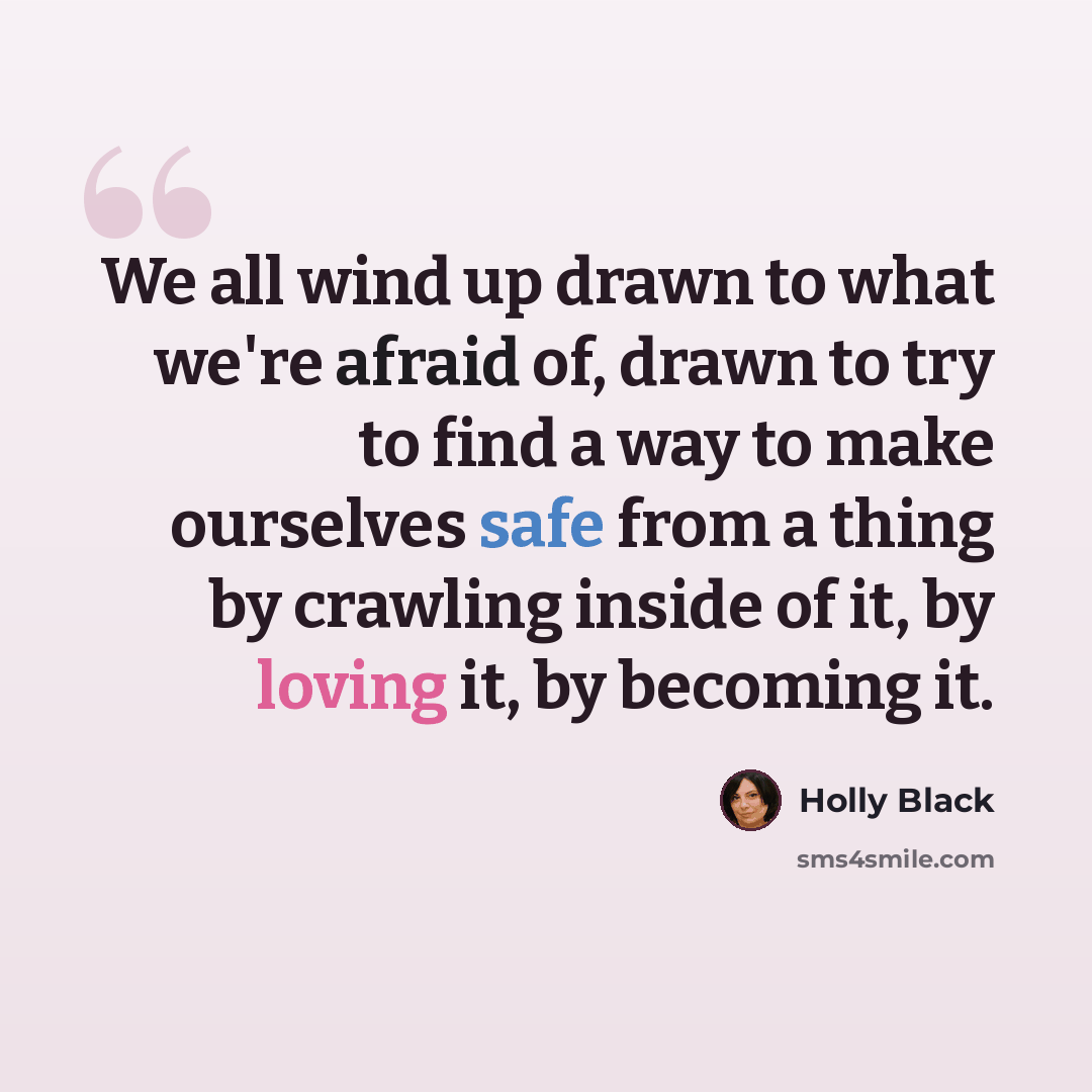 “We all wind up drawn to what we're afraid of, drawn to try to find a way to make ourselves safe from a thing by crawling inside of it, by loving it, by becoming it.” quote by Holly Black