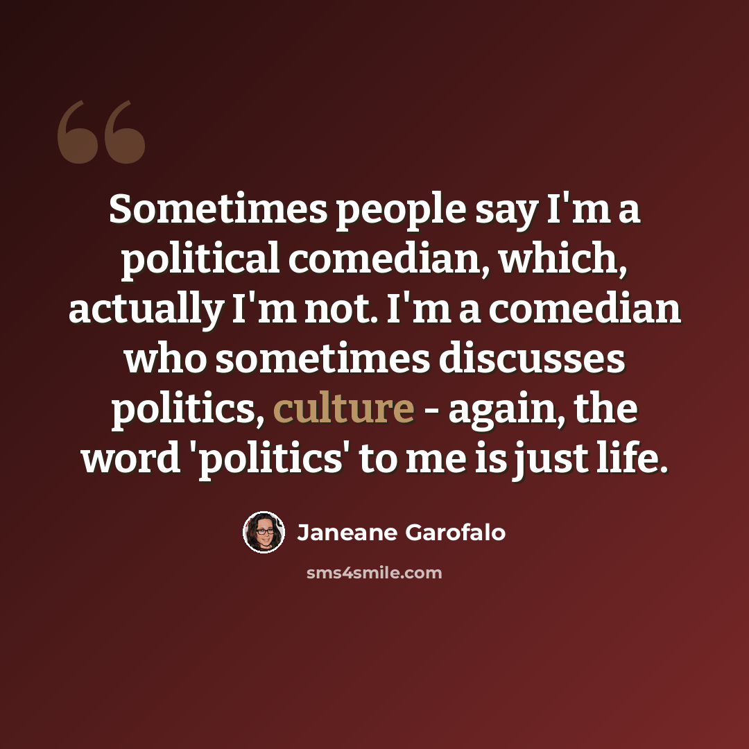 “Sometimes people say I'm a political comedian, which, actually I'm not. I'm a comedian who sometimes discusses politics, culture - again, the word 'politics' to me is just life.” quote by Janeane Garofalo