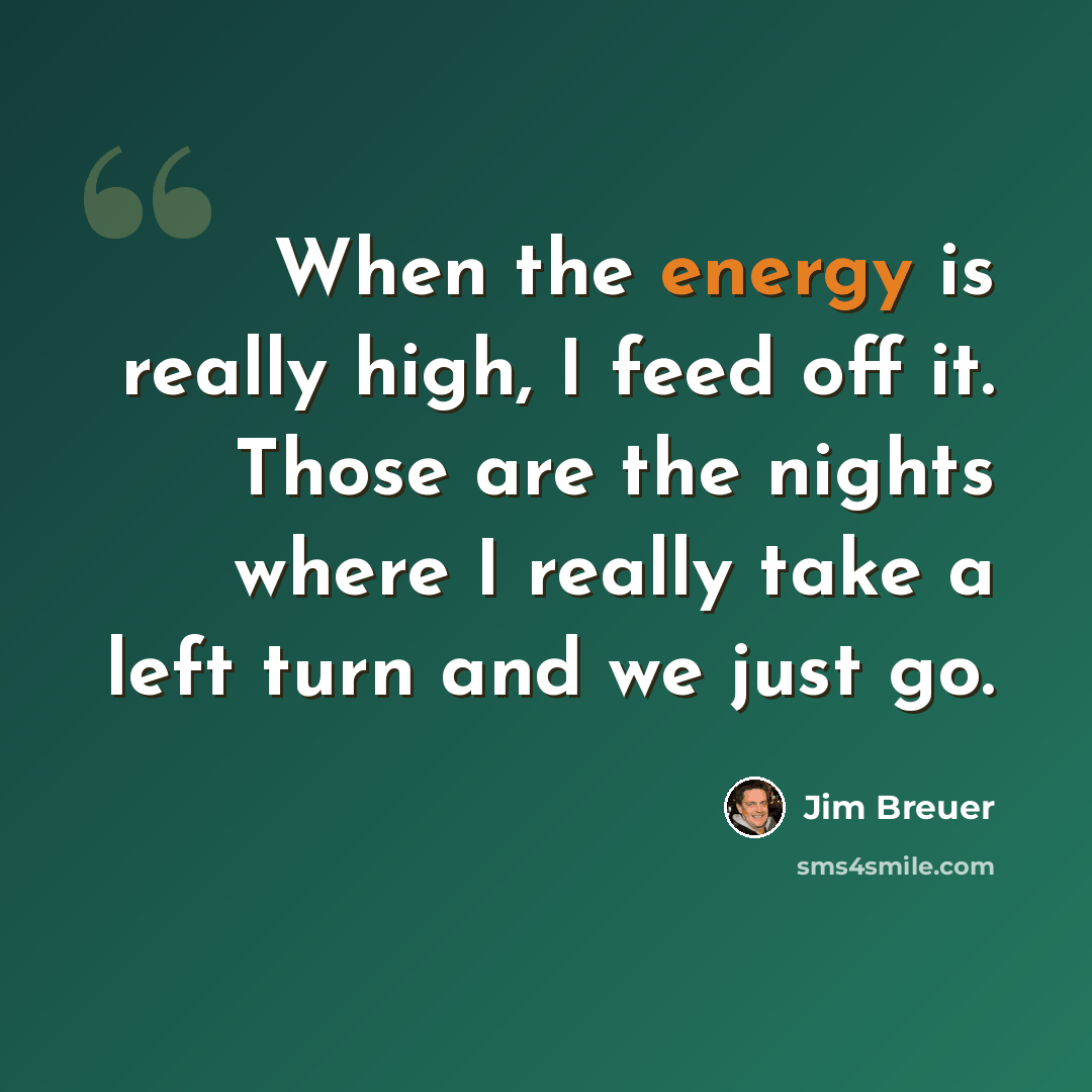 “When the energy is really high, I feed off it. Those are the nights where I really take a left turn and we just go.” quote by Jim Breuer