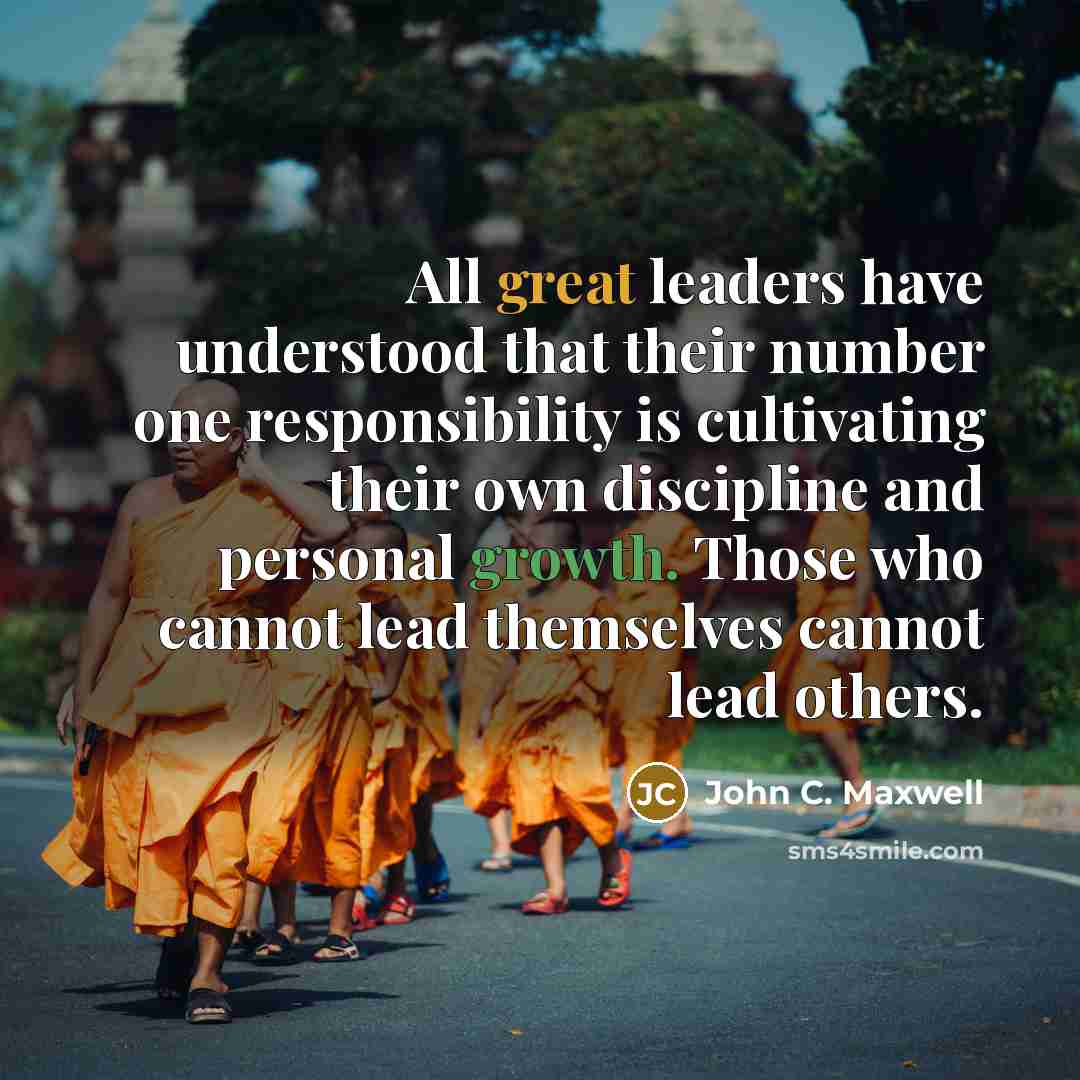 “All great leaders have understood that their number one responsibility is cultivating their own discipline and personal growth. Those who cannot lead themselves cannot lead others.” quote by John C. Maxwell