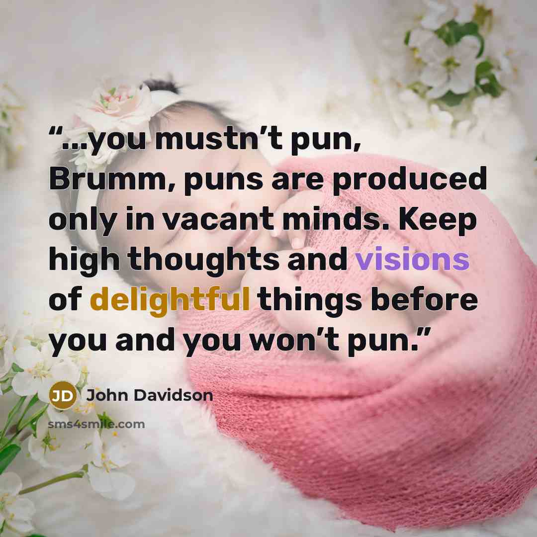 “...you mustn’t pun, Brumm, puns are produced only in vacant minds. Keep high thoughts and visions of delightful things before you and you won’t pun.” quote by John Davidson