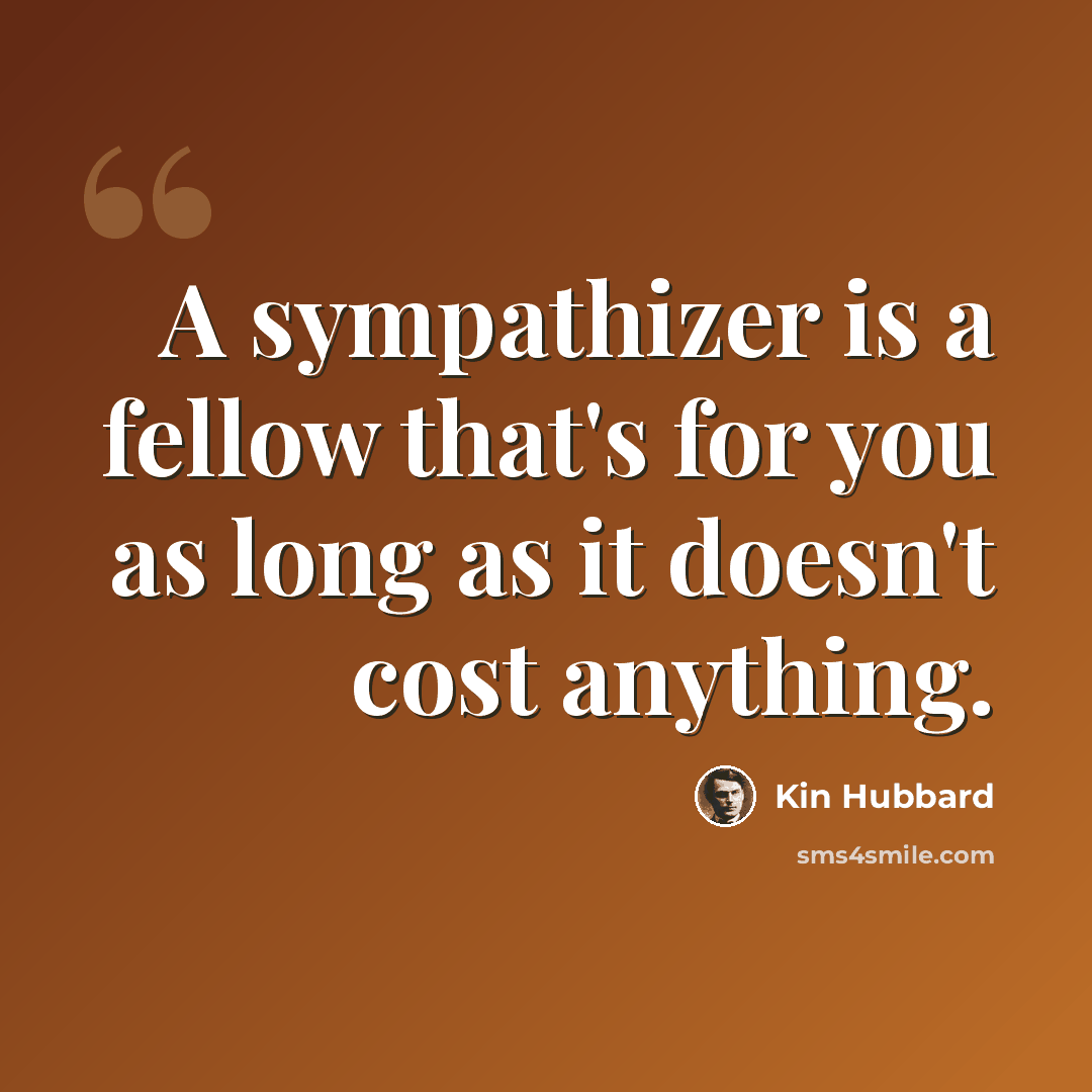 “A sympathizer is a fellow that's for you as long as it doesn't cost anything.” quote by Kin Hubbard