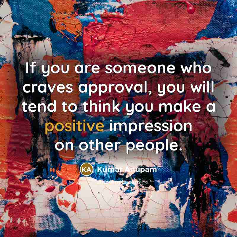 “If you are someone who craves approval, you will tend to think you make a positive impression on other people.” quote by Kumar Anupam