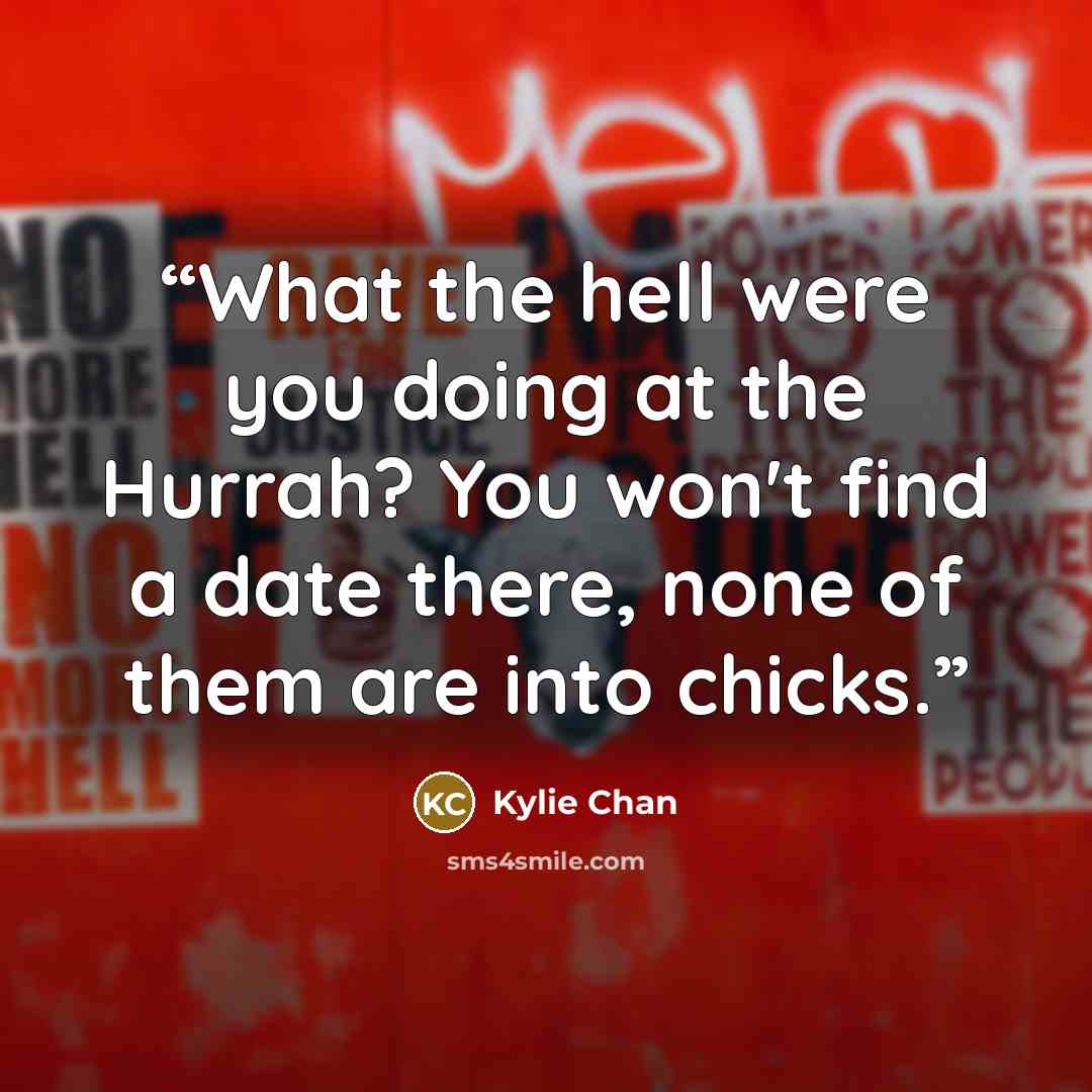 “What the hell were you doing at the Hurrah? You won't find a date there, none of them are into chicks.” quote by Kylie Chan