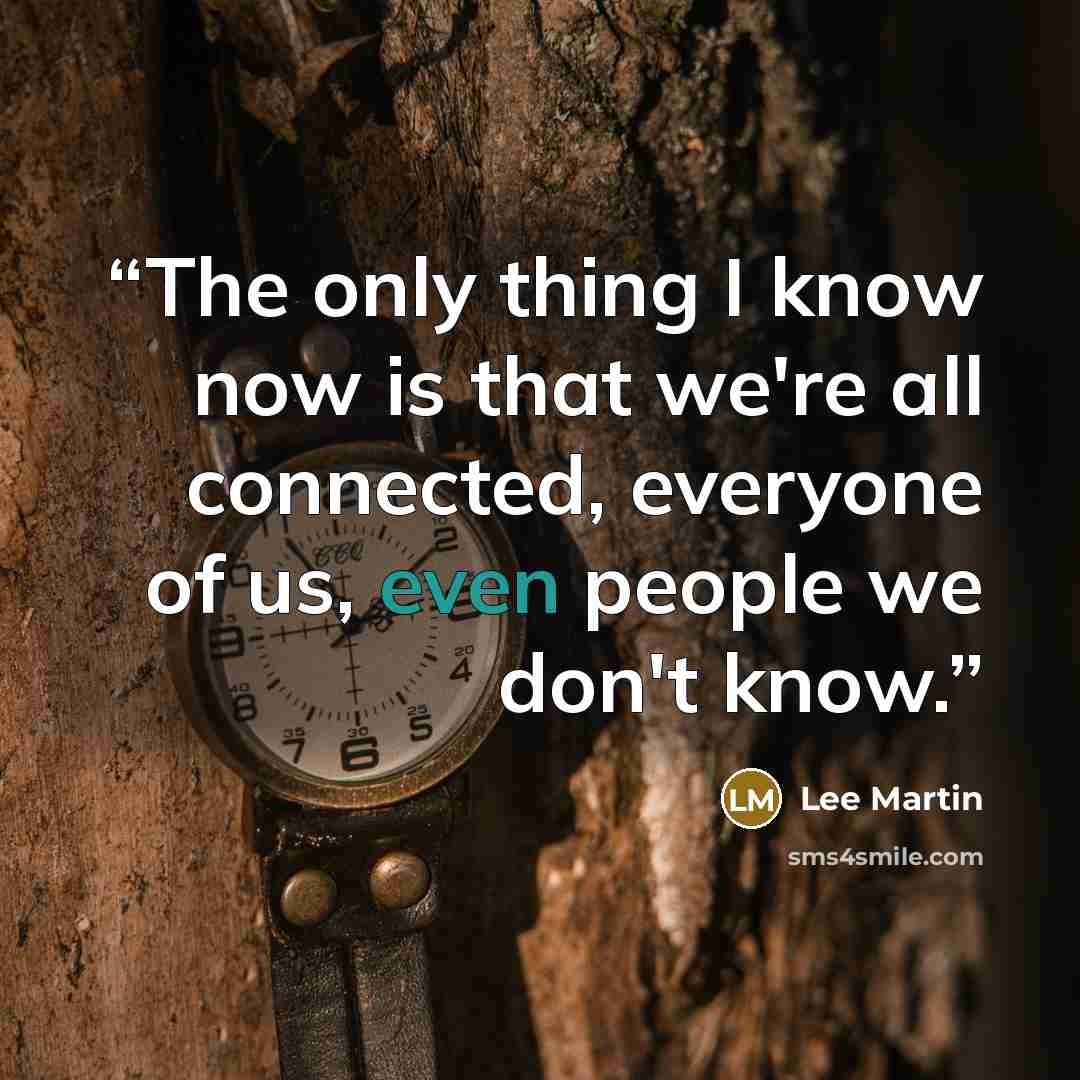 “The only thing I know now is that we're all connected, everyone of us, even people we don't know.” quote by Lee Martin