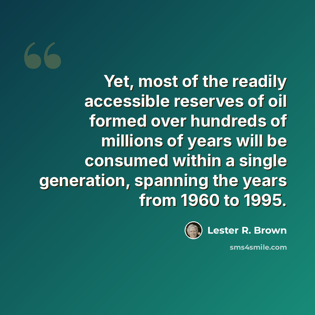 “Yet, most of the readily accessible reserves of oil formed over hundreds of millions of years will be consumed within a single generation, spanning the years from 1960 to 1995.” quote by Lester R. Brown