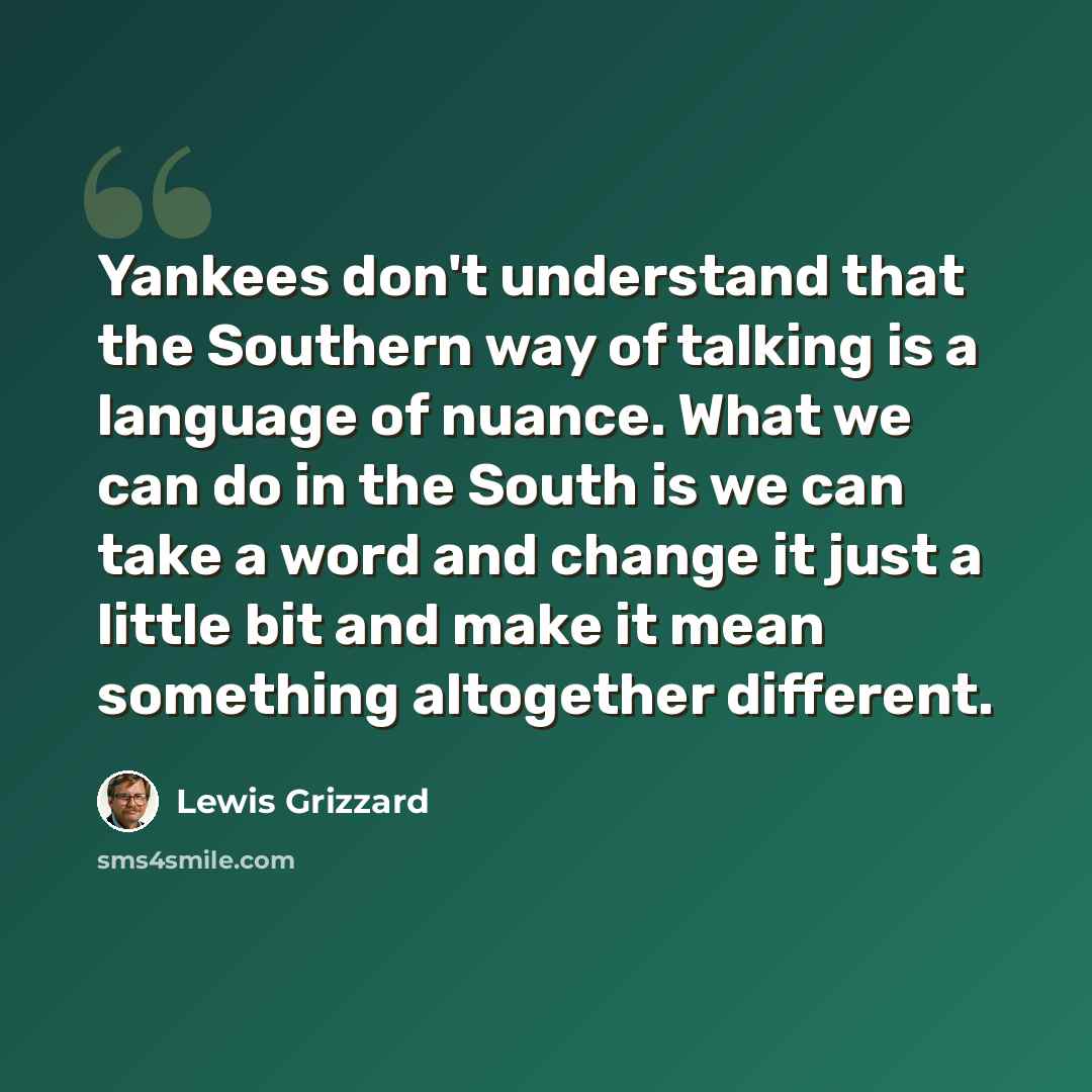 “Yankees don't understand that the Southern way of talking is a language of nuance. What we can do in the South is we can take a word and change it just a little bit and make it mean something altogether different.” quote by Lewis Grizzard