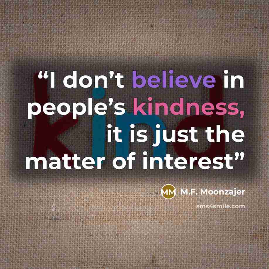 “I don’t believe in people’s kindness, it is just the matter of interest” quote by M.F. Moonzajer