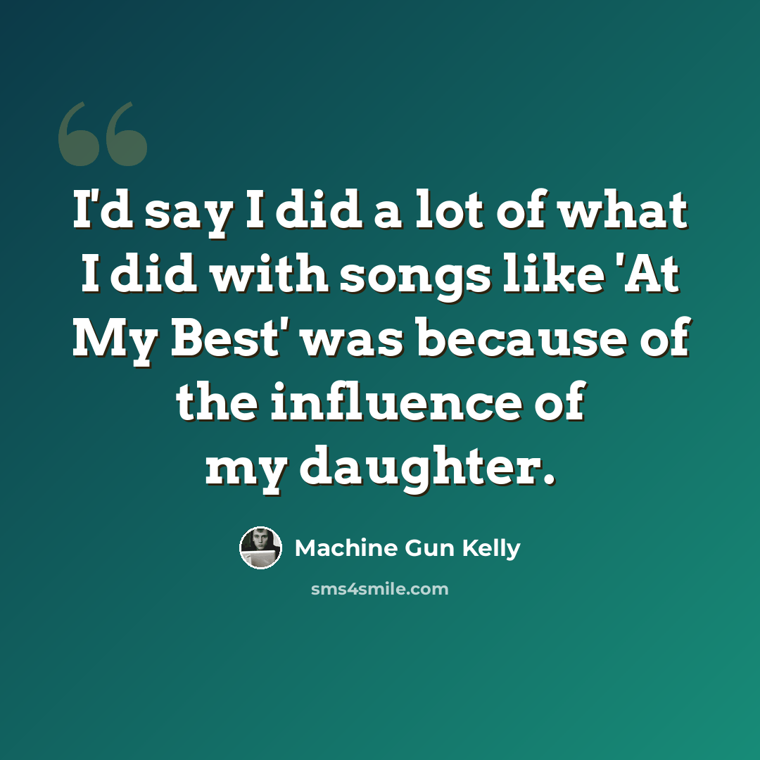 “I'd say I did a lot of what I did with songs like 'At My Best' was because of the influence of my daughter.” quote by Machine Gun Kelly