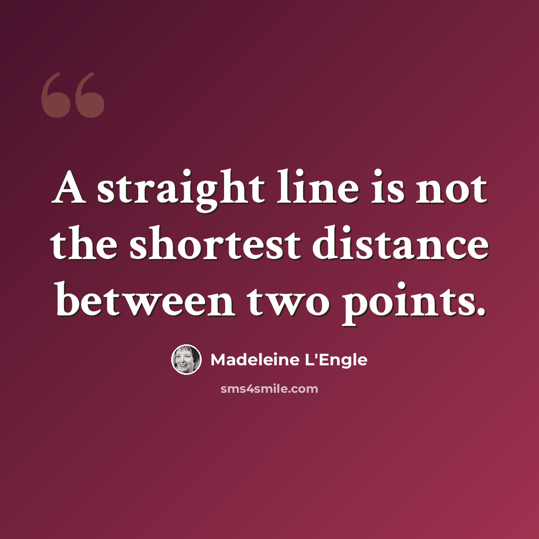 “A straight line is not the shortest distance between two points.” quote by Madeleine L'Engle