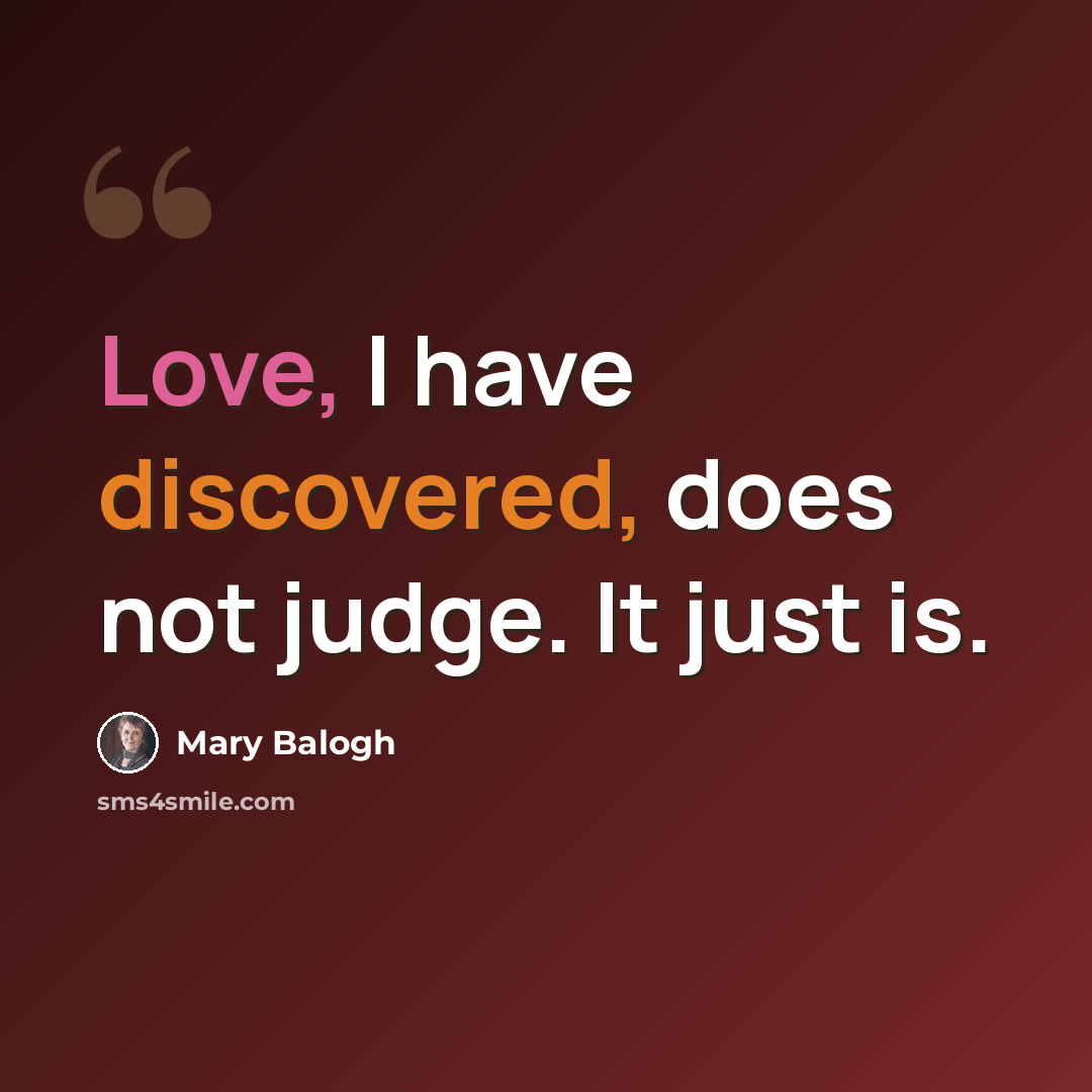 “Love, I have discovered, does not judge. It just is.” quote by Mary Balogh
