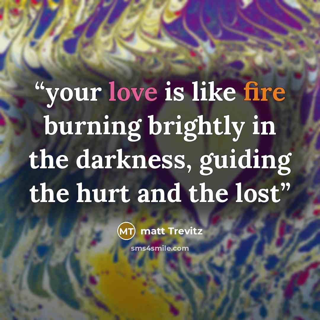 “your love is like fire burning brightly in the darkness, guiding the hurt and the lost” quote by matt Trevitz