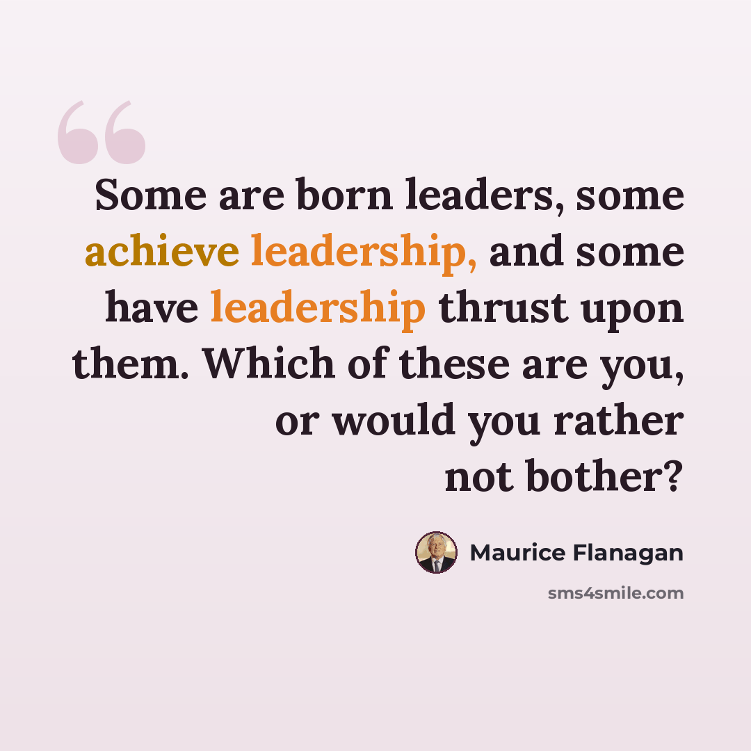 “Some are born leaders, some achieve leadership, and some have leadership thrust upon them. Which of these are you, or would you rather not bother?” quote by Maurice Flanagan