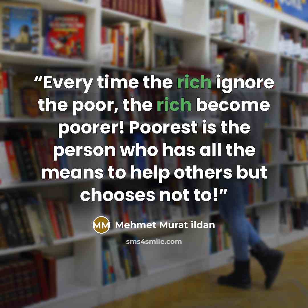 “Every time the rich ignore the poor, the rich become poorer! Poorest is the person who has all the means to help others but chooses not to!” quote by Mehmet Murat ildan