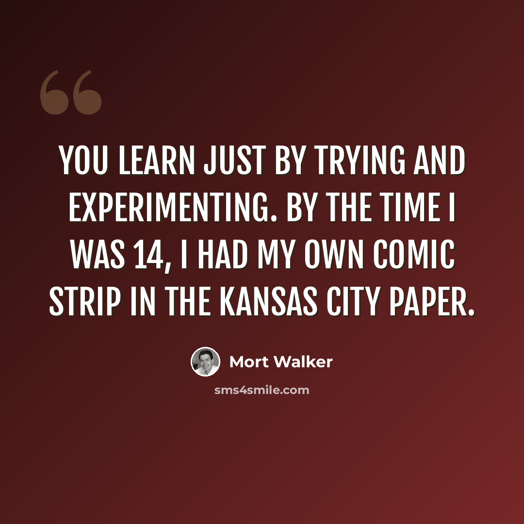 “You learn just by trying and experimenting. By the time I was 14, I had my own comic strip in the Kansas City paper.” quote by Mort Walker