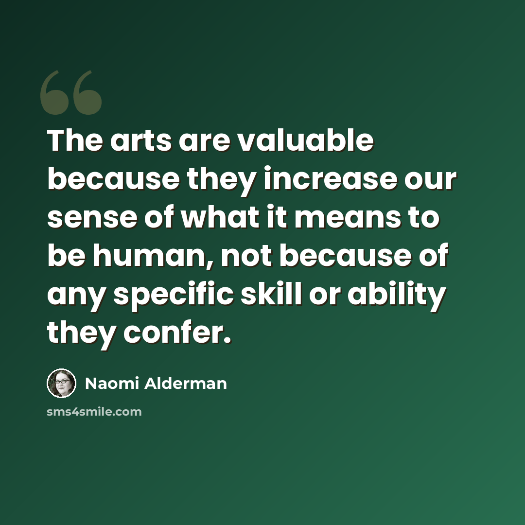 “The arts are valuable because they increase our sense of what it means to be human, not because of any specific skill or ability they confer.” quote by Naomi Alderman