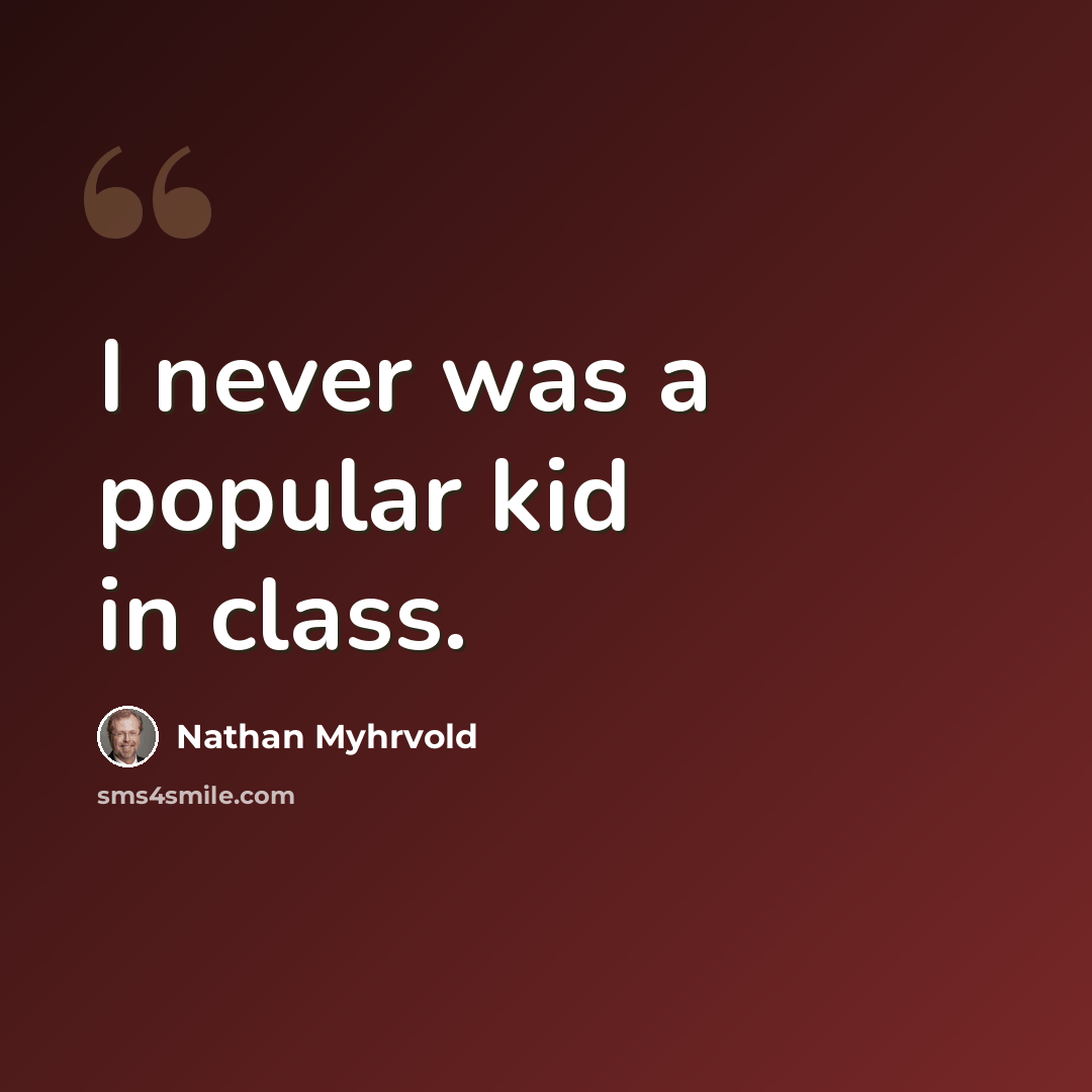 “I never was a popular kid in class.” quote by Nathan Myhrvold