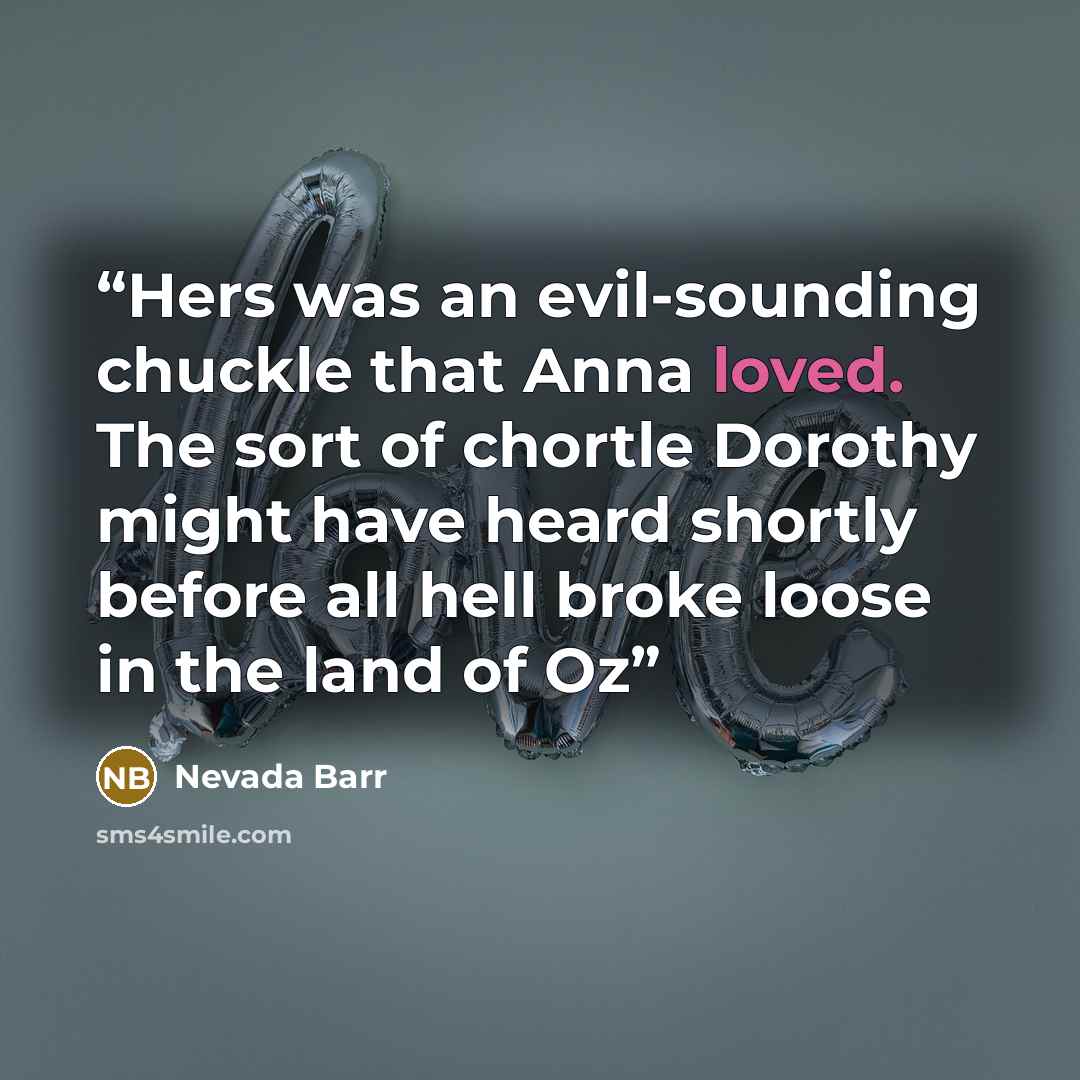 “Hers was an evil-sounding chuckle that Anna loved. The sort of chortle Dorothy might have heard shortly before all hell broke loose in the land of Oz” quote by Nevada Barr