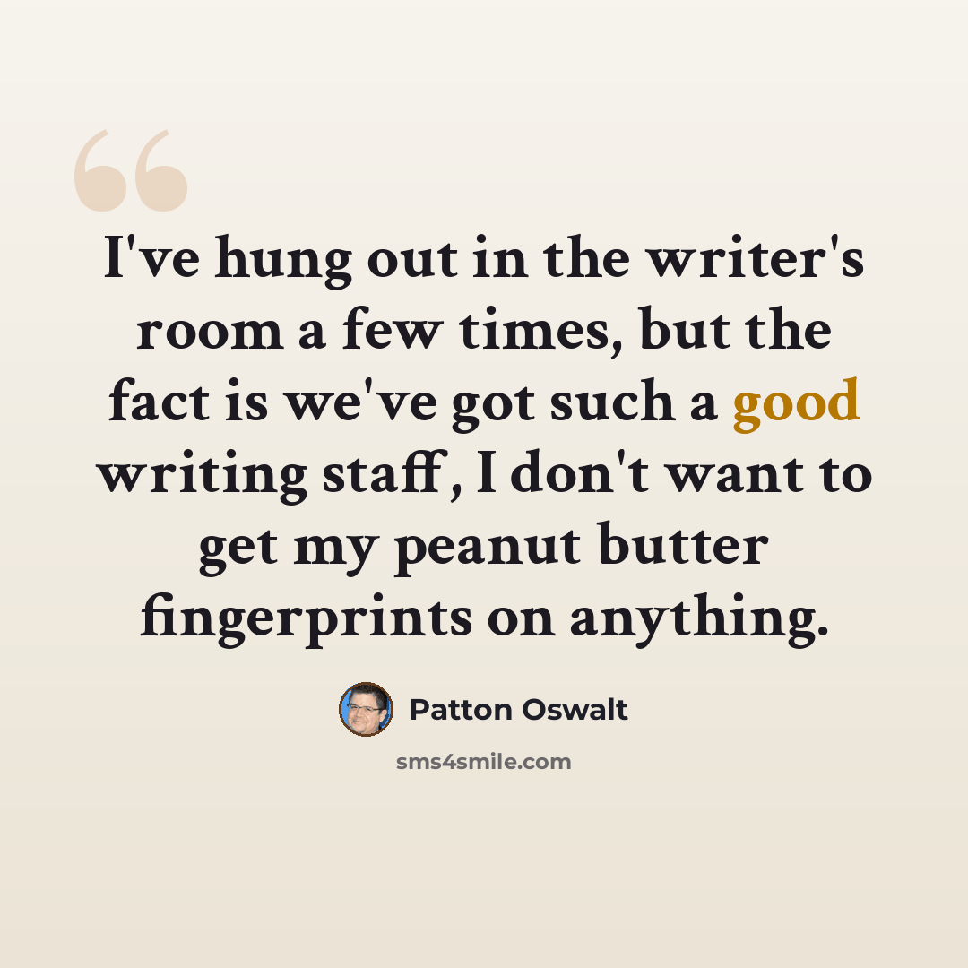 “I've hung out in the writer's room a few times, but the fact is we've got such a good writing staff, I don't want to get my peanut butter fingerprints on anything.” quote by Patton Oswalt