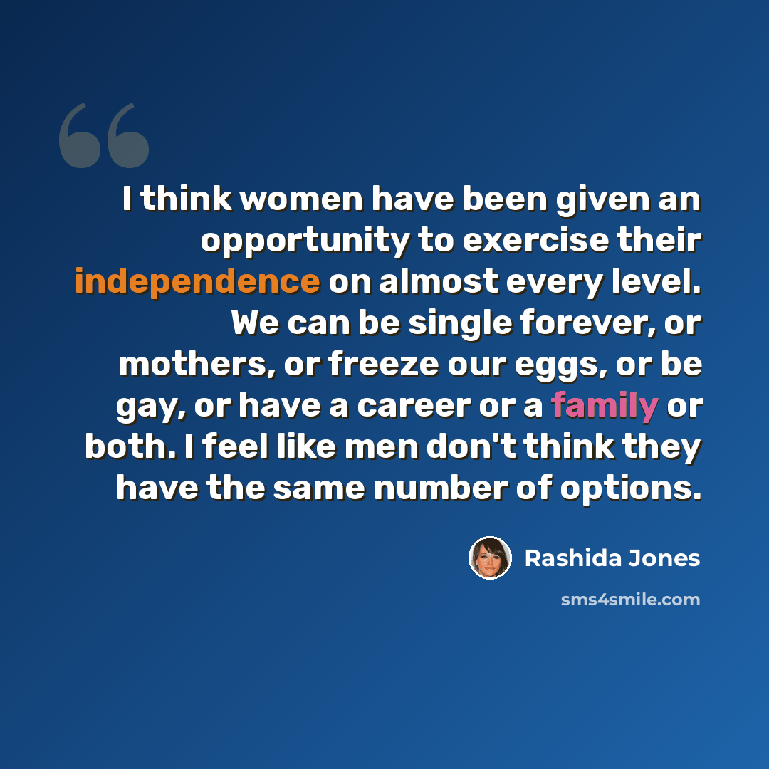 “I think women have been given an opportunity to exercise their independence on almost every level. We can be single forever, or mothers, or freeze our eggs, or be gay, or have a career or a family or both. I feel like men don't think they have the same number of options.” quote by Rashida Jones