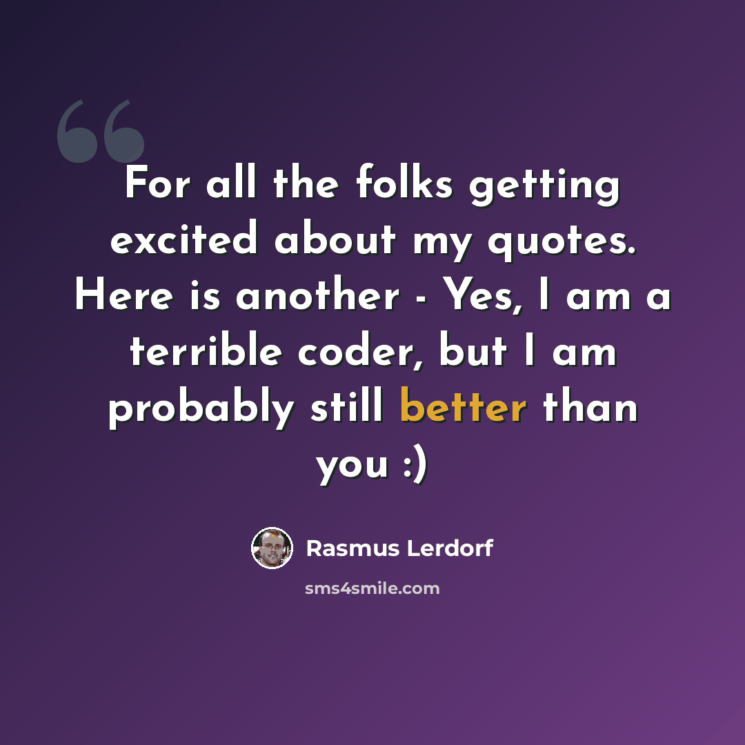 “For all the folks getting excited about my quotes. Here is another - Yes, I am a terrible coder, but I am probably still better than you :)” quote by Rasmus Lerdorf