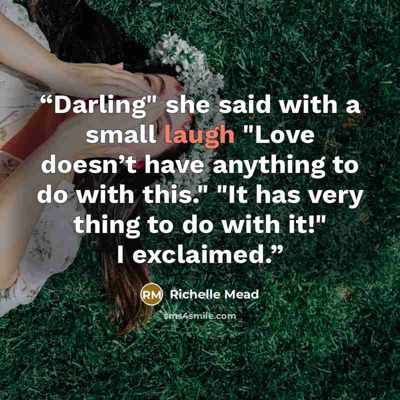 “Darling" she said with a small laugh "Love doesn’t have anything to do with this." "It has very thing to do with it!" I exclaimed.” quote by Richelle Mead
