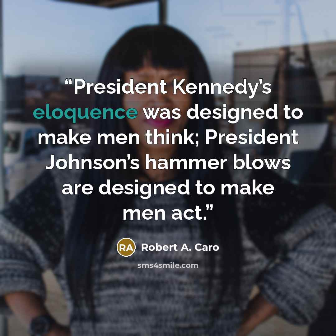 “President Kennedy’s eloquence was designed to make men think; President Johnson’s hammer blows are designed to make men act.” quote by Robert A. Caro
