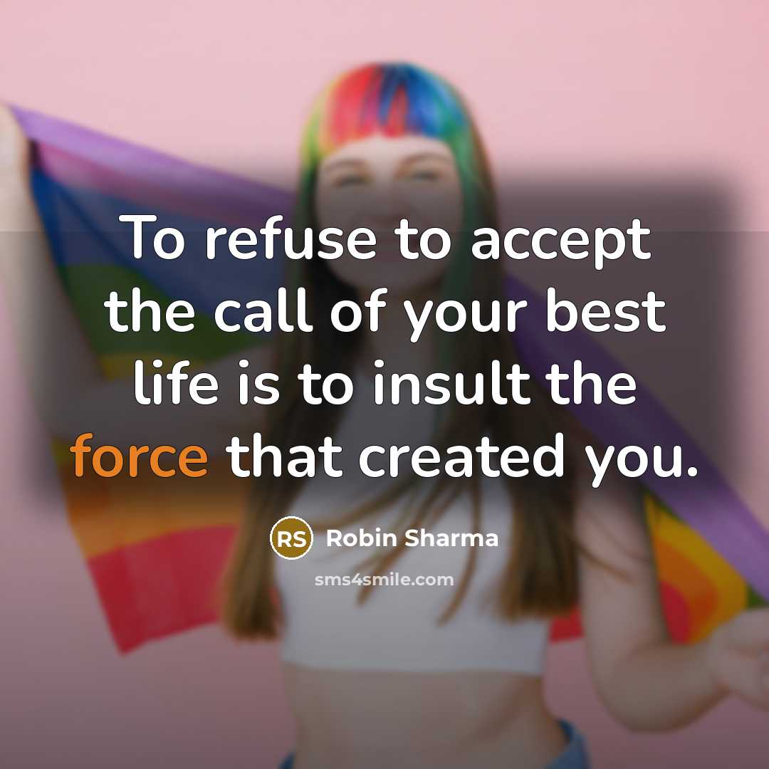“To refuse to accept the call of your best life is to insult the force that created you.” quote by Robin Sharma