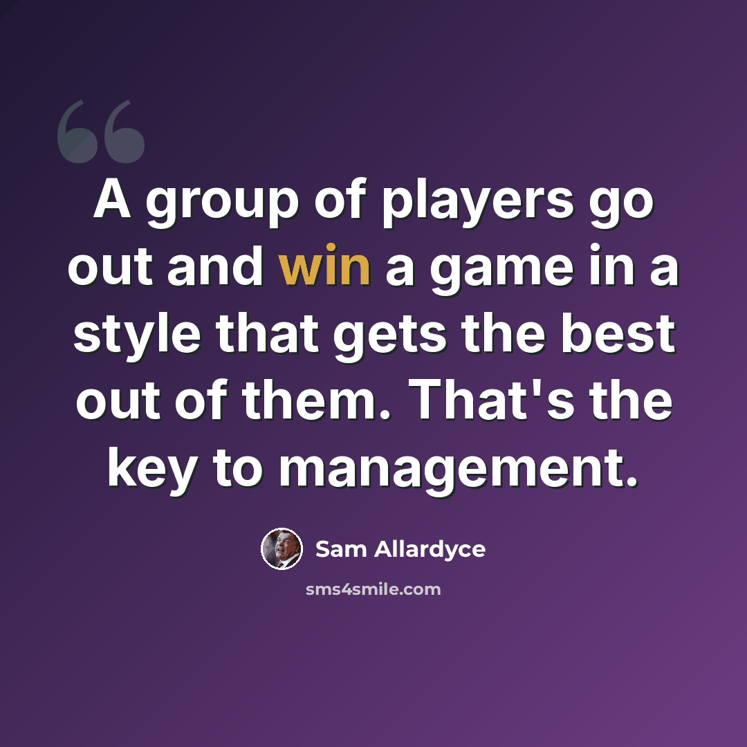 “A group of players go out and win a game in a style that gets the best out of them. That's the key to management.” quote by Sam Allardyce