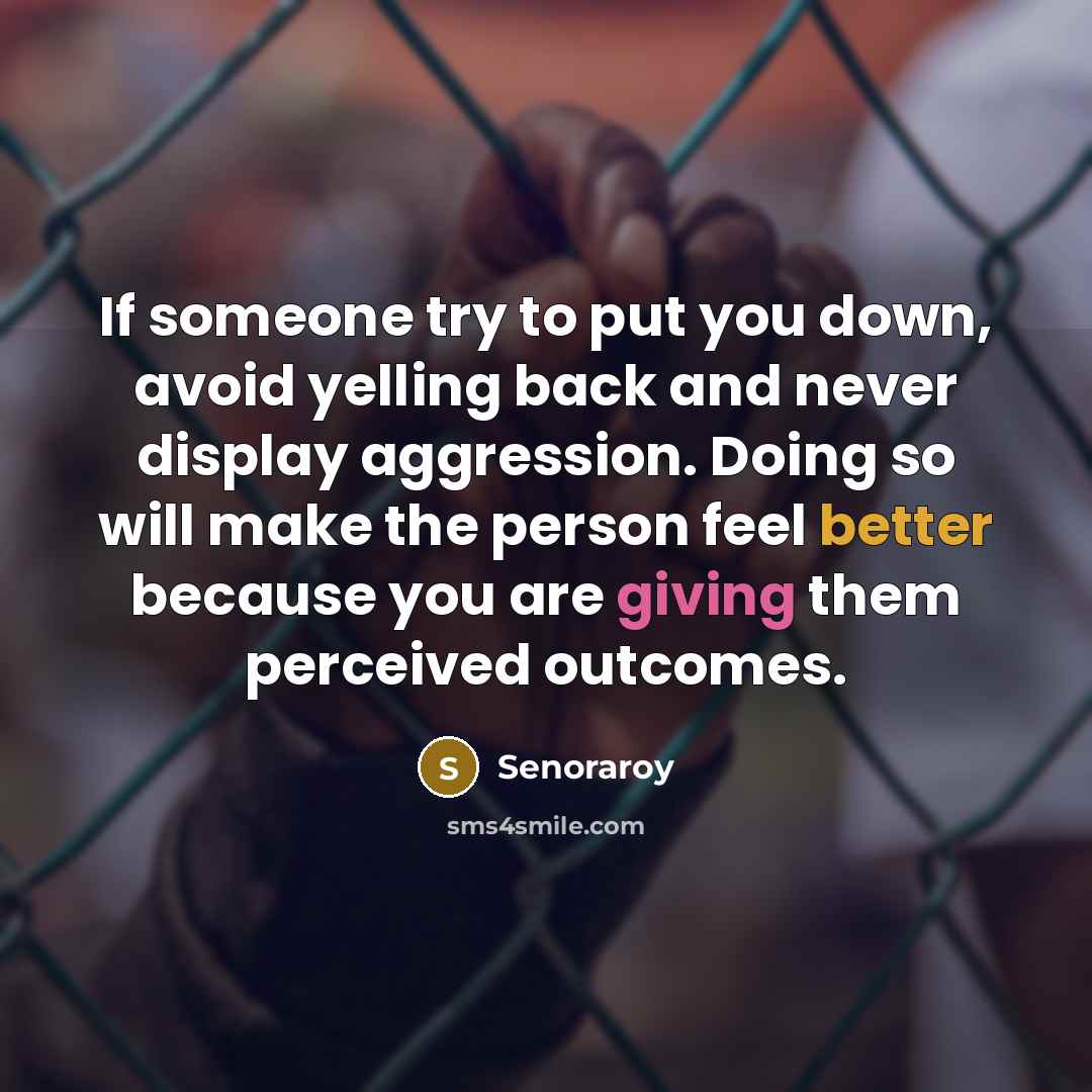 “If someone try to put you down, avoid yelling back and never display aggression. Doing so will make the person feel better because you are giving them perceived outcomes.” quote by Senoraroy