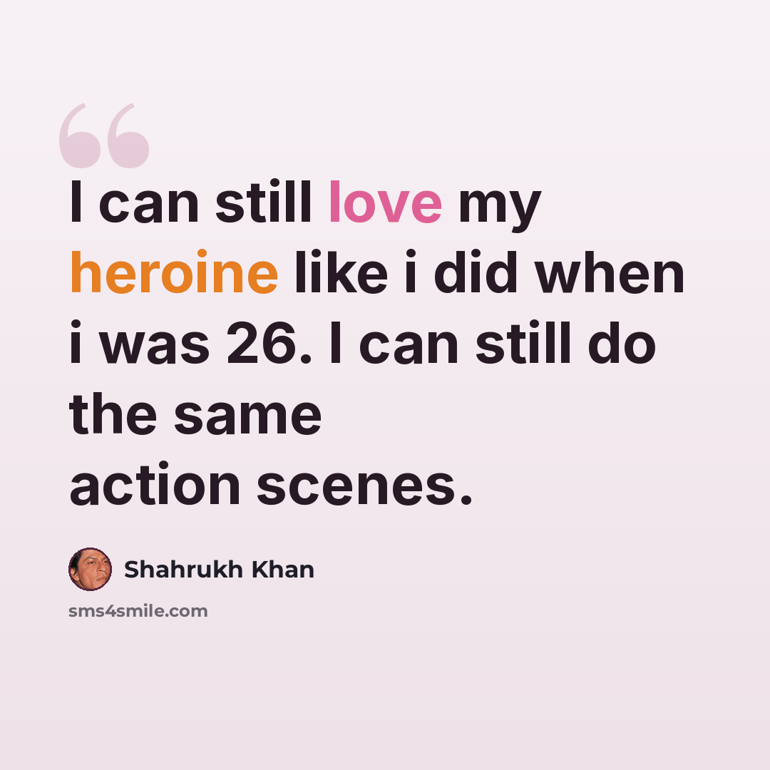 “I can still love my heroine like i did when i was 26. I can still do the same action scenes.” quote by Shahrukh Khan