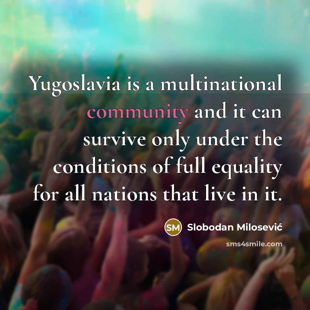 “Yugoslavia is a multinational community and it can survive only under the conditions of full equality for all nations that live in it.” quote by Slobodan Milosević