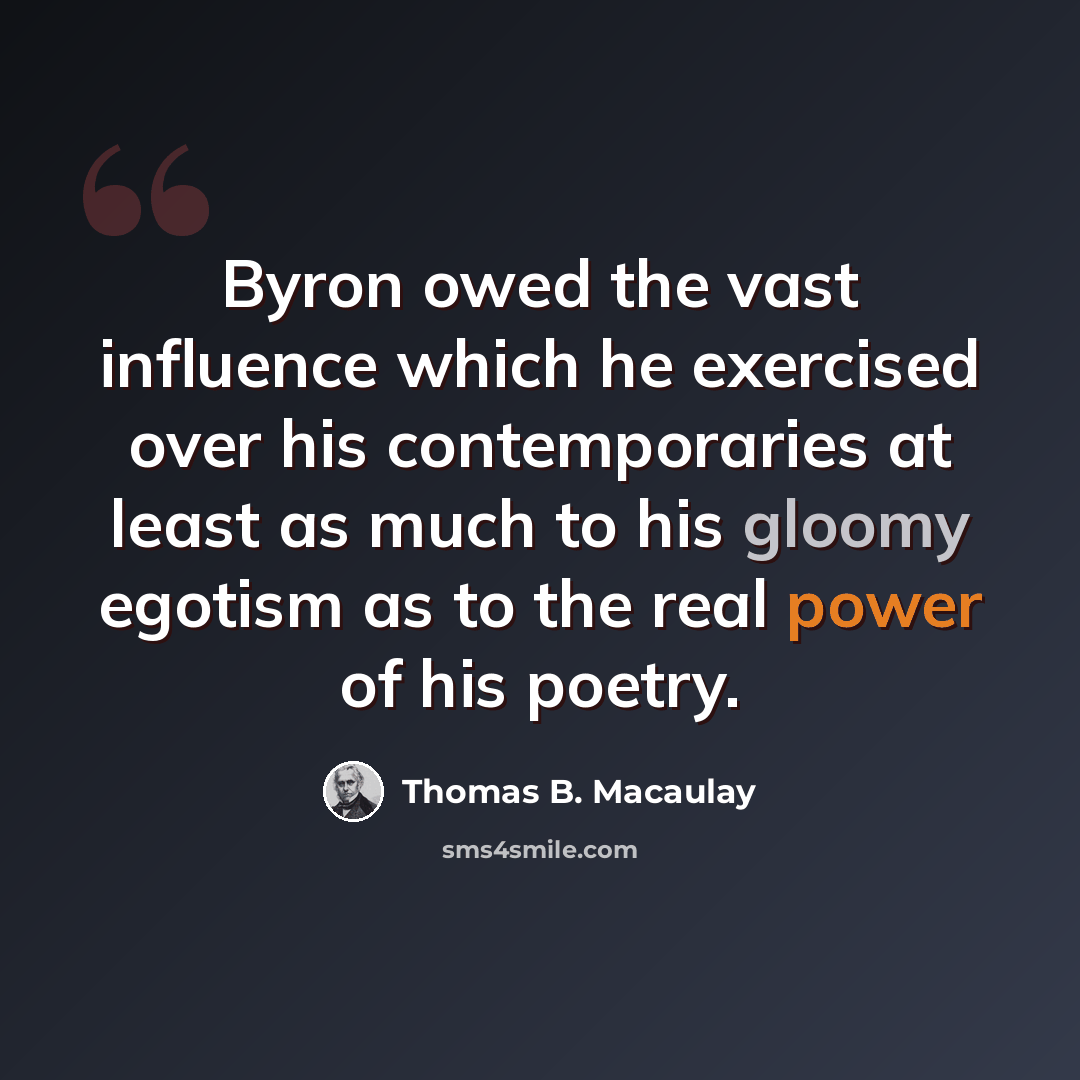 “Byron owed the vast influence which he exercised over his contemporaries at least as much to his gloomy egotism as to the real power of his poetry.” quote by Thomas B. Macaulay