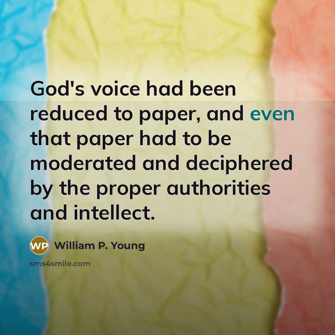 “God's voice had been reduced to paper, and even that paper had to be moderated and deciphered by the proper authorities and intellect.” quote by William P. Young