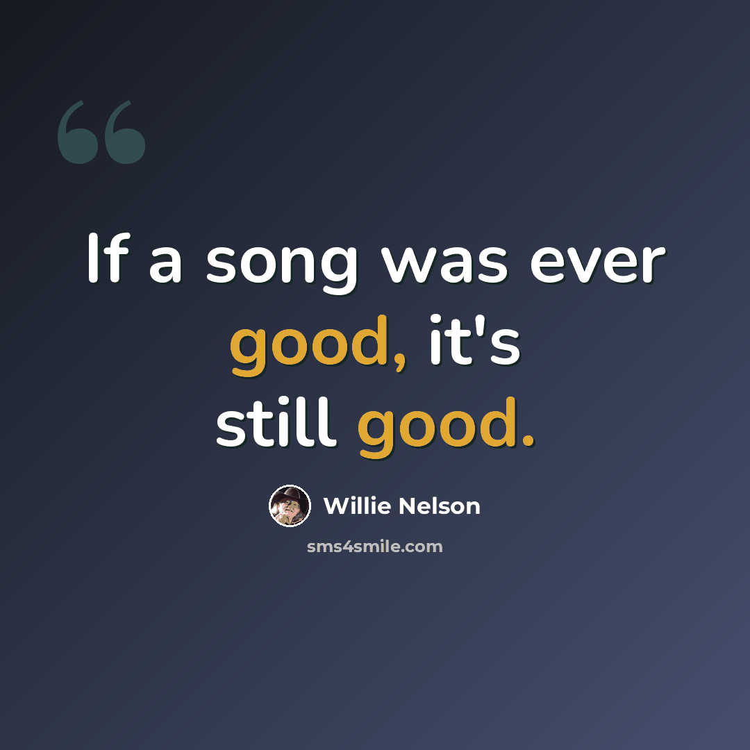 “If a song was ever good, it's still good.” quote by Willie Nelson
