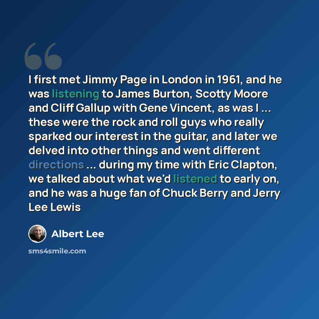 “I first met Jimmy Page in London in 1961, and he was listening to James Burton, Scotty Moore and Cliff Gallup with Gene Vincent, as was I ... these were the rock and roll guys who really sparked our interest in the guitar, and later we delved into other things and went different directions…” quote by Albert Lee
