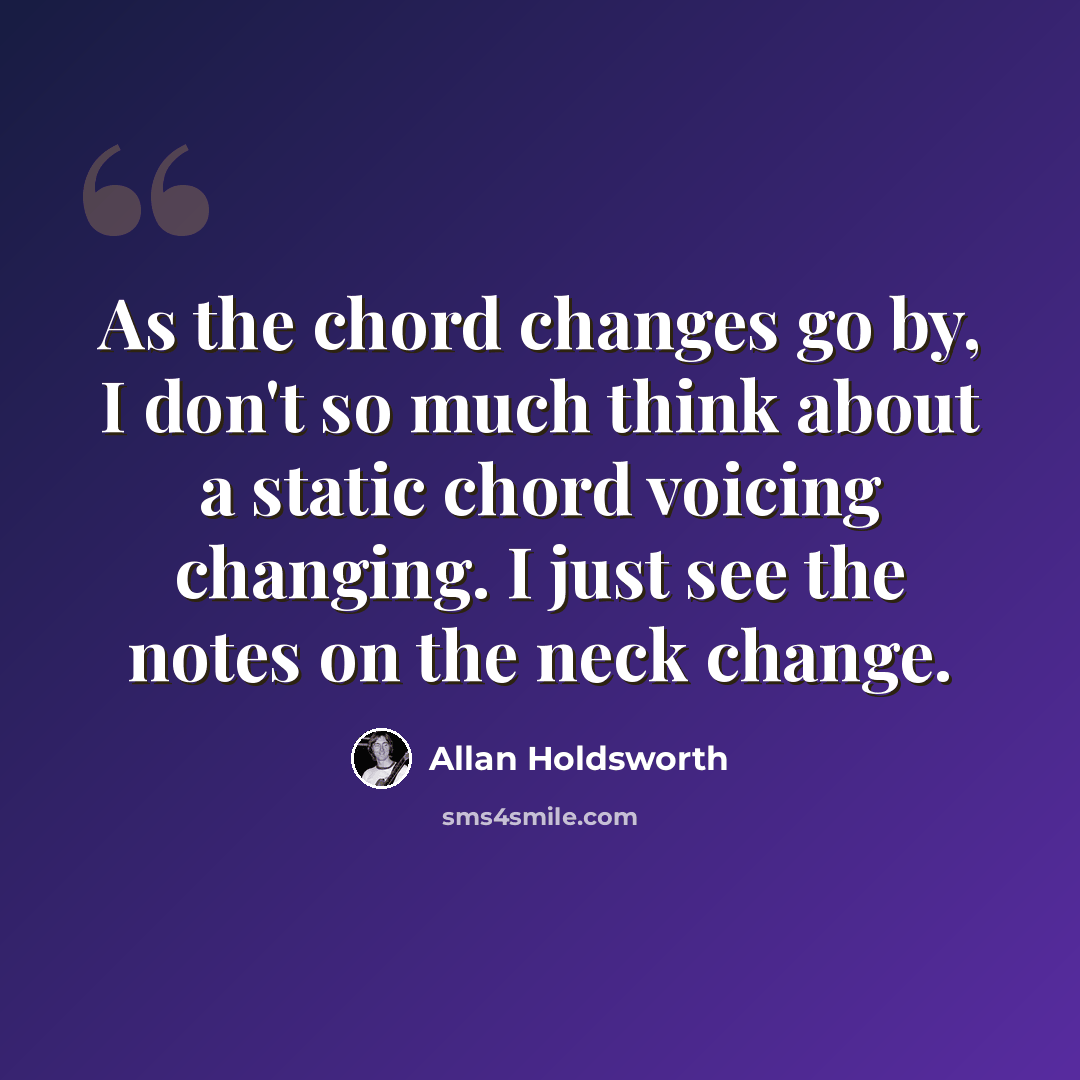 “As the chord changes go by, I don't so much think about a static chord voicing changing. I just see the notes on the neck change.” quote by Allan Holdsworth