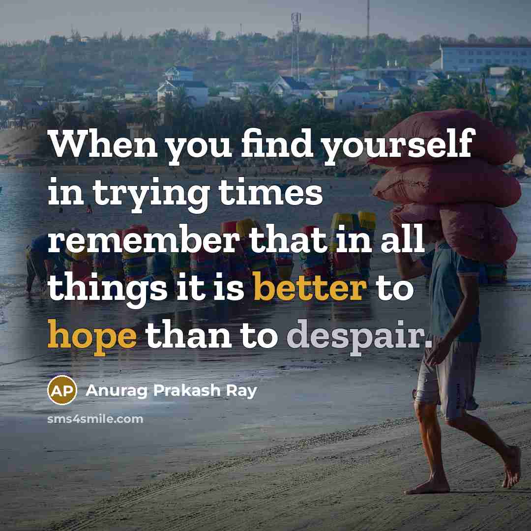 “When you find yourself in trying times remember that in all things it is better to hope than to despair.” quote by Anurag Prakash Ray
