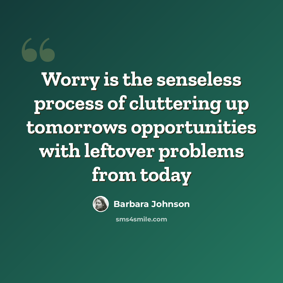“Worry is the senseless process of cluttering up tomorrows opportunities with leftover problems from today” quote by Barbara Johnson