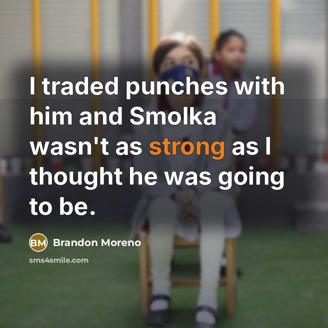 “I traded punches with him and Smolka wasn't as strong as I thought he was going to be.” quote by Brandon Moreno