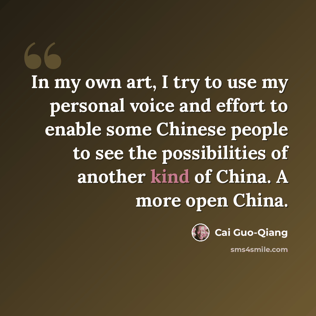 “In my own art, I try to use my personal voice and effort to enable some Chinese people to see the possibilities of another kind of China. A more open China.” quote by Cai Guo-Qiang
